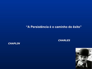 “A Persistência é o caminho do êxito”
CHARLES
CHAPLIN
 