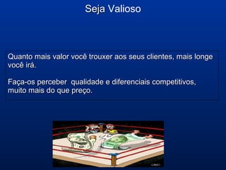 Quanto mais valor você trouxer aos seus clientes, mais longeQuanto mais valor você trouxer aos seus clientes, mais longe
você irá.você irá.
Faça-os perceber qualidade e diferenciais competitivos,Faça-os perceber qualidade e diferenciais competitivos,
muito mais do que preço.muito mais do que preço.
SejaSeja Valioso
 