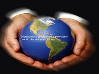 Diferenciais só são percebidos pelo cliente,
quando eles se tornam valores.
 