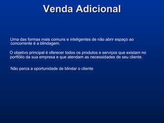 Venda AdicionalVenda Adicional
Não perca a oportunidade de blindar o cliente
Uma das formas mais comuns e inteligentes de não abrir espaço ao
concorrente é a blindagem.
O objetivo principal é oferecer todos os produtos e serviços que existam no
portfólio da sua empresa e que atendam as necessidades de seu cliente.
 