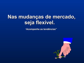 Nas mudanças de mercado,Nas mudanças de mercado,
seja flexível.seja flexível.
““Acompanhe as tendências”Acompanhe as tendências”
 