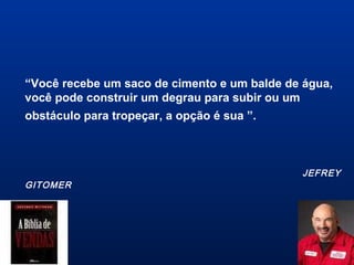 “Você recebe um saco de cimento e um balde de água,
você pode construir um degrau para subir ou um
obstáculo para tropeçar, a opção é sua ”.
JEFREY
GITOMER
 