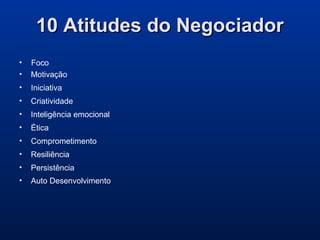 10 Atitudes do Negociador10 Atitudes do Negociador
• Foco
• Motivação
• Iniciativa
• Criatividade
• Inteligência emocional
• Ética
• Comprometimento
• Resiliência
• Persistência
• Auto Desenvolvimento
 
