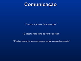 ComunicaçãoComunicação
“ Comunicação é se fazer entender ”
“ É saber a hora certa de ouvir e de falar ”
“ É saber transmitir uma mensagem verbal, corporal ou escrita ”
 