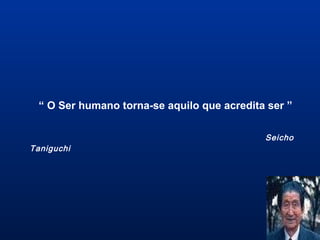 “ O Ser humano torna-se aquilo que acredita ser ”
Seicho
Taniguchi
 
