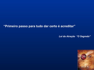 “Primeiro passo para tudo dar certo é acreditar”
Lei da Atração “O Segredo”
 