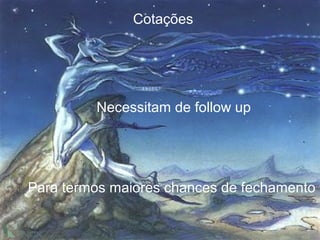 Cotações
Necessitam de follow up
Para termos maiores chances de fechamento
 