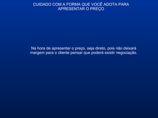 CUIDADO COM A FORMA QUE VOCÊ ADOTA PARA
APRESENTAR O PREÇO
Na hora de apresentar o preço, seja direto, pois não deixará
margem para o cliente pensar que poderá existir negociação.
 