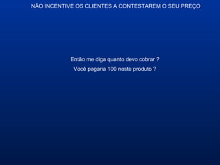 NÃO INCENTIVE OS CLIENTES A CONTESTAREM O SEU PREÇO
Então me diga quanto devo cobrar ?
Você pagaria 100 neste produto ?
 