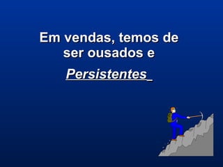 Em vendas, temos deEm vendas, temos de
ser ousados eser ousados e
PersistentesPersistentes
 