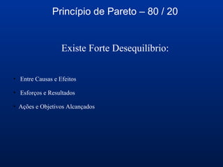 Princípio de Pareto – 80 / 20
Existe Forte Desequilíbrio:
• Entre Causas e Efeitos
• Esforços e Resultados
• Ações e Objetivos Alcançados
 