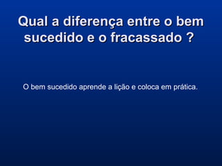Qual a diferença entre o bemQual a diferença entre o bem
sucedido e o fracassado ?sucedido e o fracassado ?
O bem sucedido aprende a lição e coloca em prática.
 