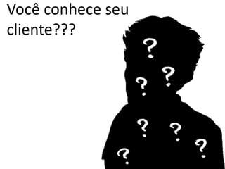 Você conhece seu
cliente???
 