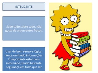 INTELIGENTE




 Sabe tudo sobre tudo, não
gosta de argumentos fracos.




 Usar de bom senso e lógica,
nunca omitindo informações.
   É importante estar bem
 informado, tendo bastante
 segurança em tudo que diz
 