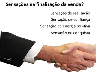 Sensações na finalização da venda?
                    Sensação de realização
                    Sensação de confiança
               Sensação de energia positiva
                    Sensação de conquista
 