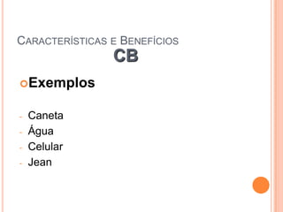 CARACTERÍSTICAS E BENEFÍCIOS
                CB
Exemplos


-   Caneta
-   Água
-   Celular
-   Jean
 
