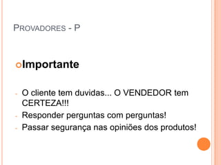 PROVADORES - P



Importante


-   O cliente tem duvidas... O VENDEDOR tem
    CERTEZA!!!
-   Responder perguntas com perguntas!
-   Passar segurança nas opiniões dos produtos!
 