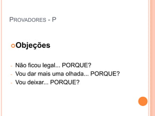 PROVADORES - P



Objeções


-   Não ficou legal... PORQUE?
-   Vou dar mais uma olhada... PORQUE?
-   Vou deixar... PORQUE?
 