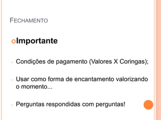 FECHAMENTO


Importante


-   Condições de pagamento (Valores X Coringas);

-   Usar como forma de encantamento valorizando
    o momento...

-   Perguntas respondidas com perguntas!
 