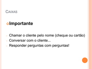 CAIXAS


Importante


-   Chamar o cliente pelo nome (cheque ou cartão)
-   Conversar com o cliente...
-   Responder perguntas com perguntas!
 