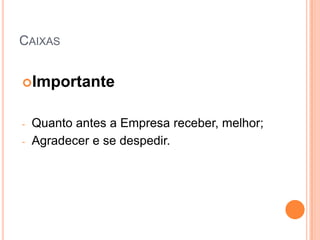 CAIXAS


Importante


-   Quanto antes a Empresa receber, melhor;
-   Agradecer e se despedir.
 
