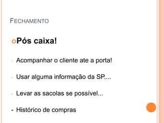 FECHAMENTO

Pós      caixa!

-   Acompanhar o cliente ate a porta!

-   Usar alguma informação da SP....

-   Levar as sacolas se possível...

- Histórico de compras
 