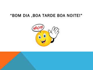 “BOM DIA ,BOA TARDE BOA NOITE!”
 