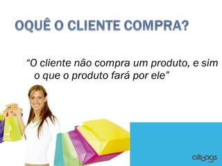 “O cliente não compra um produto, e sim
  o que o produto fará por ele”
 