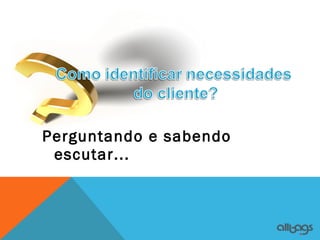 Perguntando e sabendo
 escutar...
 