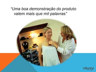 “Uma boa demonstração do produto
  valem mais que mil palavras”
 