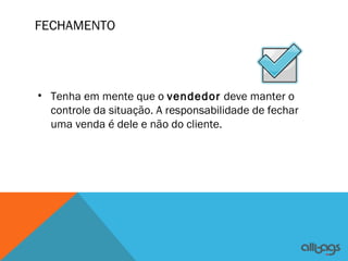 FECHAMENTO




• Tenha em mente que o vendedor deve manter o
  controle da situação. A responsabilidade de fechar
  uma venda é dele e não do cliente.
 