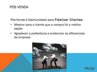 PÓS VENDA


Pós-Venda é Oportunidade para Fidelizar Clientes
• Mostrar para o cliente que a compra foi a melhor
  opção
• Agradecer a preferência e evidenciar os diferenciais
  da empresa
 