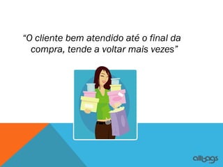 “O cliente bem atendido até o final da
  compra, tende a voltar mais vezes”
 