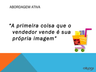 ABORDAGEM ATIVA




“A primeira coisa que o
 vendedor vende é sua
 própria imagem”
 