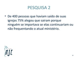 PESQUISA 2
• De 400 pessoas que haviam saído de suas
igrejas 75% alegou que sairam porque
ninguém se importava se elas continuariam ou
não frequentando o atual ministério.
14
 