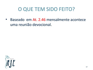 O QUE TEM SIDO FEITO?
• Baseado em At. 2.46 mensalmente acontece
uma reunião devocional.
17
 