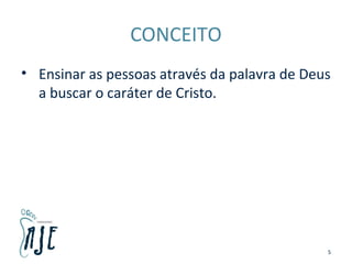 CONCEITO
• Ensinar as pessoas através da palavra de Deus
a buscar o caráter de Cristo.
5
 