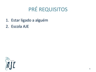 PRÉ REQUISITOS
1. Estar ligado a alguém
2. Escola AJE
6
 