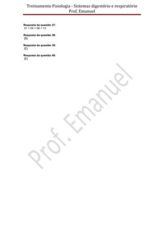 Treinamento Fisiologia - Sistemas digestório e respiratório
Prof. Emanuel
Resposta da questão 37:
01 + 04 + 08 = 13
Resposta da questão 38:
[B]
Resposta da questão 39:
[E]
Resposta da questão 40:
[E]
 