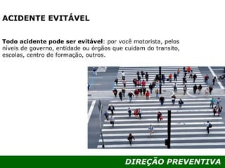 DIREÇÃO PREVENTIVA
ACIDENTE EVITÁVEL
Todo acidente pode ser evitável: por você motorista, pelos
níveis de governo, entidade ou órgãos que cuidam do transito,
escolas, centro de formação, outros.
 