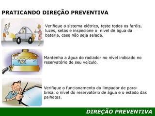 DIREÇÃO PREVENTIVA
PRATICANDO DIREÇÃO PREVENTIVA
Verifique o sistema elétrico, teste todos os faróis,
luzes, setas e inspecione o nível de água da
bateria, caso não seja selada.
Mantenha a água do radiador no nível indicado no
reservatório de seu veículo.
Verifique o funcionamento do limpador de para-
brisa, o nível do reservatório de água e o estado das
palhetas.
 