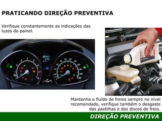 DIREÇÃO PREVENTIVA
PRATICANDO DIREÇÃO PREVENTIVA
Mantenha o fluído de freios sempre no nível
recomendado, verifique também o desgaste
das pastilhas e dos discos de freio.
Verifique constantemente as indicações das
luzes do painel.
 