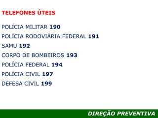 DIREÇÃO PREVENTIVA
POLÍCIA MILITAR 190
POLÍCIA RODOVIÁRIA FEDERAL 191
SAMU 192
CORPO DE BOMBEIROS 193
POLÍCIA FEDERAL 194
POLÍCIA CIVIL 197
DEFESA CIVIL 199
TELEFONES ÚTEIS
 