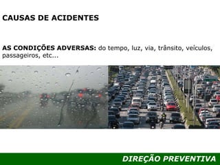 DIREÇÃO PREVENTIVA
CAUSAS DE ACIDENTES
AS CONDIÇÕES ADVERSAS: do tempo, luz, via, trânsito, veículos,
passageiros, etc...
 