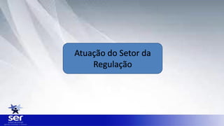 Atuação do Setor da
Regulação
 