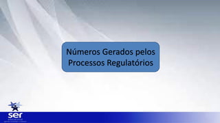 Números Gerados pelos
Processos Regulatórios
 