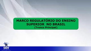 MARCO REGULATÓRIO DO ENSINO
SUPERIOR NO BRASIL
(Tronco Principal)
 