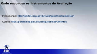 Institucionais: http://portal.inep.gov.br/web/guest/instrumentos1
Cursos: http://portal.inep.gov.br/web/guest/instrumentos
Onde encontrar os Instrumentos de Avaliação
 