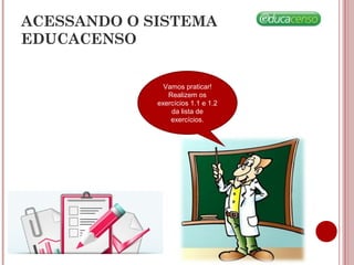 ACESSANDO O SISTEMA
EDUCACENSO
Vamos praticar!
Realizem os
exercícios 1.1 e 1.2
da lista de
exercícios.
 