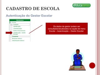 Autenticação do Gestor Escolar
CADASTRO DE ESCOLA
Os dados de gestor podem ser
consultados/atualizados na opção de menu
Escola – Autenticação – Gestor Escolar.
 